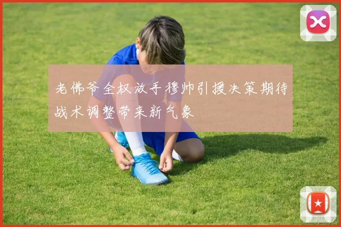 老佛爷全权放手穆帅引援决策期待战术调整带来新气象