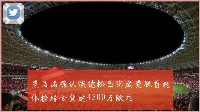 罗马诺确认埃德松已完成曼联首轮体检转会费达4500万欧元