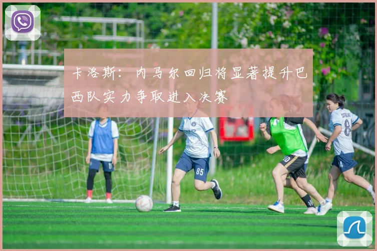 卡洛斯：内马尔回归将显著提升巴西队实力争取进入决赛