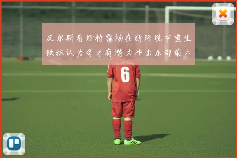 皮尔斯看好特雷杨在新环境中重生铁林认为奇才有潜力冲击东部前六名