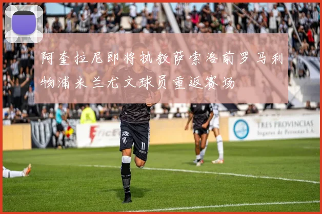 阿奎拉尼即将执教萨索洛前罗马利物浦米兰尤文球员重返赛场