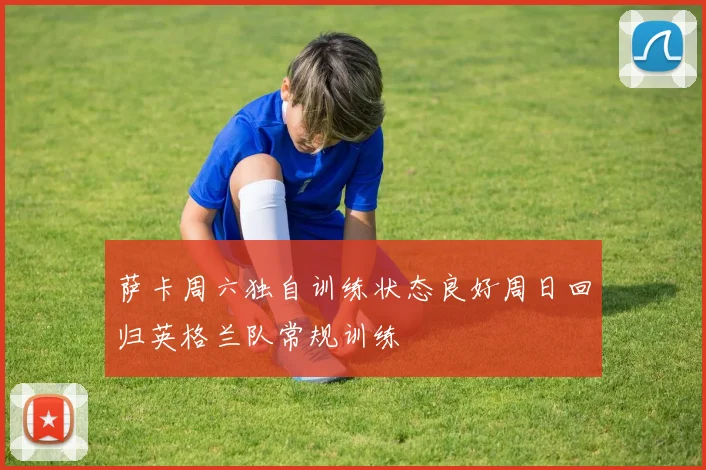 萨卡周六独自训练状态良好周日回归英格兰队常规训练