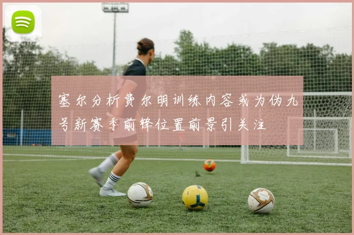 塞尔分析费尔明训练内容或为伪九号新赛季前锋位置前景引关注
