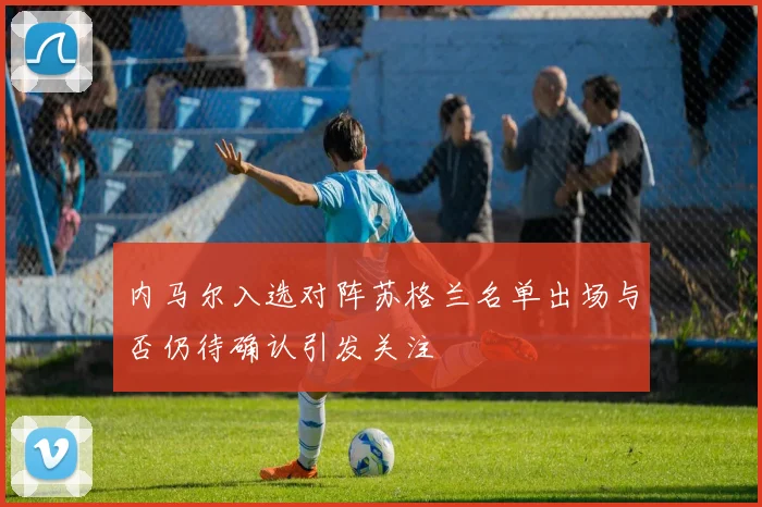 内马尔入选对阵苏格兰名单出场与否仍待确认引发关注