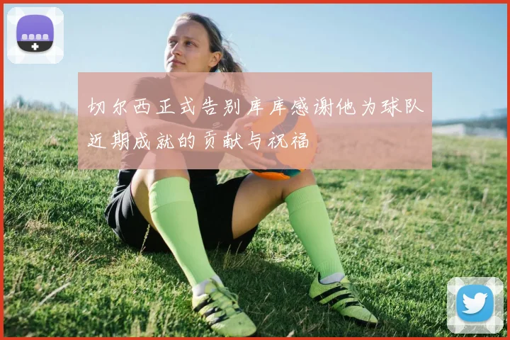切尔西正式告别库库感谢他为球队近期成就的贡献与祝福