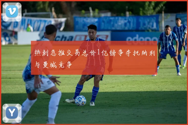 热刺急推交易总价1亿镑争夺托纳利与曼城竞争