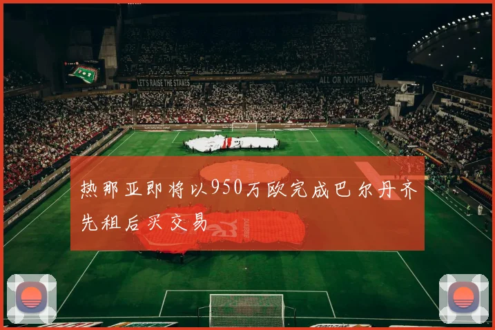 热那亚即将以950万欧完成巴尔丹齐先租后买交易