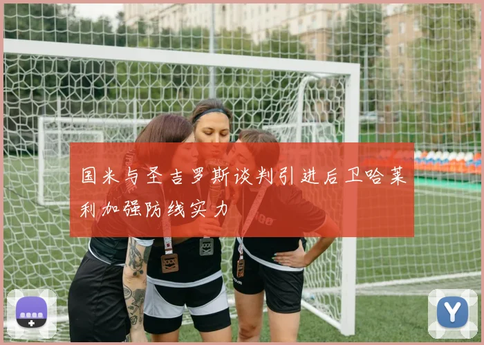 国米与圣吉罗斯谈判引进后卫哈莱利加强防线实力