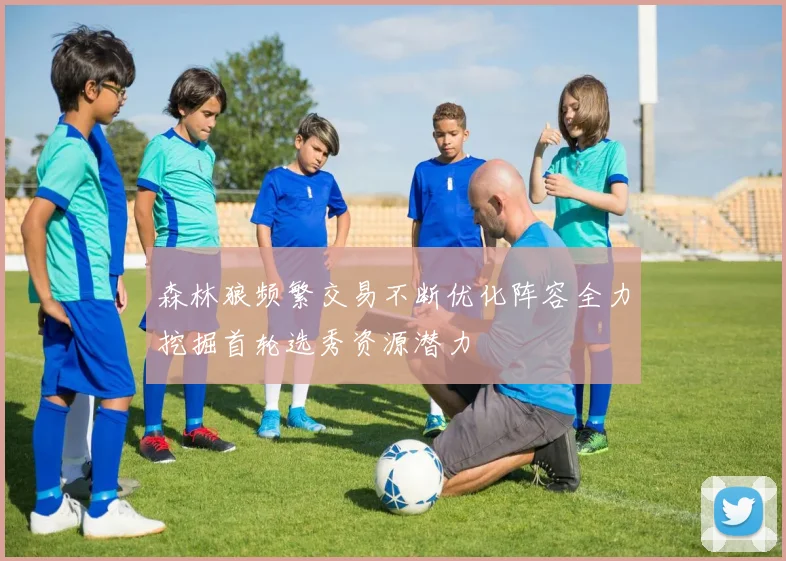 森林狼频繁交易不断优化阵容全力挖掘首轮选秀资源潜力