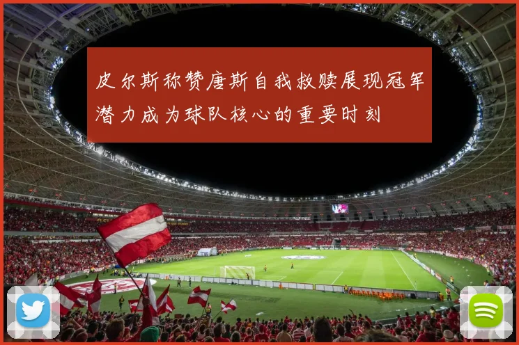 皮尔斯称赞唐斯自我救赎展现冠军潜力成为球队核心的重要时刻