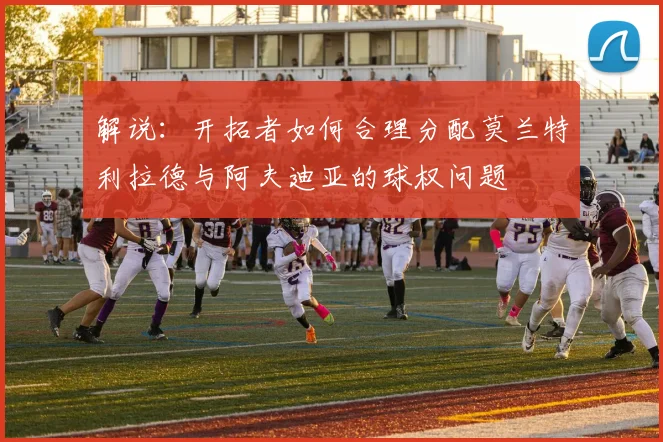 解说：开拓者如何合理分配莫兰特利拉德与阿夫迪亚的球权问题